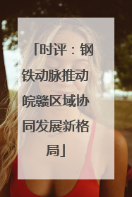 时评：钢铁动脉推动皖赣区域协同发展新格局